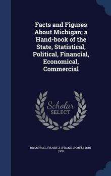 Hardcover Facts and Figures About Michigan; a Hand-book of the State, Statistical, Political, Financial, Economical, Commercial Book