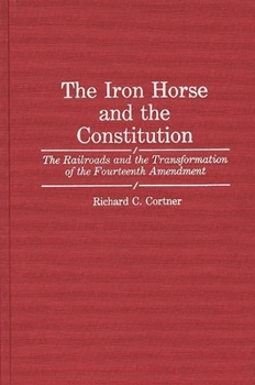 Hardcover The Iron Horse and the Constitution: The Railroads and the Transformation of the Fourteenth Amendment Book