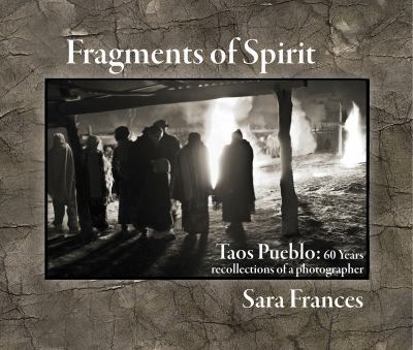 Fragments of Spirit 60 Years: A Photographers Recollections of Taos Pueblo, the Region and its Arts
