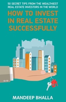 How to Invest in Real Estate Successfully: 50 Secrets From the Wealthiest Real Estate Investors in the World