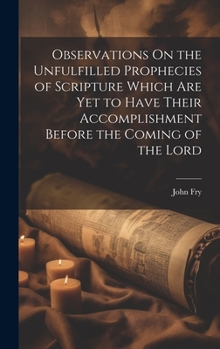 Hardcover Observations On the Unfulfilled Prophecies of Scripture Which Are Yet to Have Their Accomplishment Before the Coming of the Lord Book