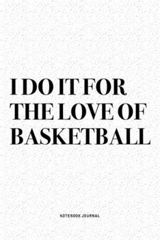 I Do It For The Love Of Basketball: A 6x9 Inch Diary Notebook Journal With A Bold Text Font Slogan On A Matte Cover and 120 Blank Lined Pages Makes A Great Alternative To A Card