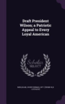 Hardcover Draft President Wilson; a Patriotic Appeal to Every Loyal American Book