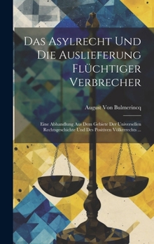 Das Asylrecht Und Die Auslieferung Flüchtiger Verbrecher: Eine Abhandlung Aus Dem Gebiete Der Universellen Rechtsgeschichte Und Des Positiven Völkerre