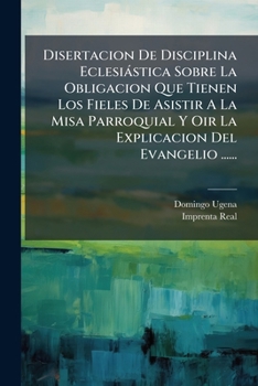 Paperback Disertacion De Disciplina Eclesiástica Sobre La Obligacion Que Tienen Los Fieles De Asistir A La Misa Parroquial Y Oir La Explicacion Del Evangelio .. [Spanish] Book