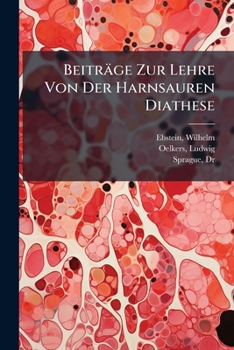 Beitr�ge Zur Lehre Von Der Harnsauren Diathese: Unter Mitwirkung Der Chemiker Dr. Oelkers Und Dr. Sprague (Classic Reprint)