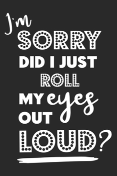 I'm Sorry Did I Just Roll My Eyes Out Loud?: Funny Eye Rolling Quote Notebook Journal Diary for everyone -  black and white, thinking loud, speaking less
