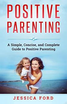 Paperback Positive Parenting: A Simple, Concise, and Complete Guide to Positive Parenting Book