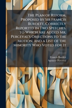Paperback The Plan of Reform, Proposed by Sir Francis Burdett, Correctly Reported in Two Speeches. to Which Are Added Mr. Perceval's Objections to the Motion, a Book