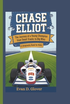 CHASE ELLIOT: The Journey of a Young Champion From Small Tracks to Big Wins (A Biography Book For Kids)