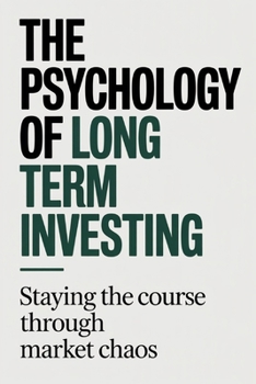 The Psychology of Long Term Investing: Staying the Course Through Market Chaos