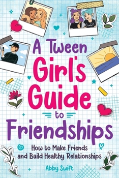 A Tween Girl's Guide to Friendships: How to Make Friends and Build Healthy Relationships. The Complete Friendship Handbook for Young Girls. (Tween Guides to Growing Up)