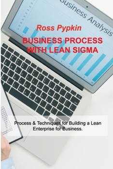 Business Process with Lean SIGMA: Process & Techniques for Building a Lean Enterprise for Business.