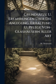 Grundsätze U. Erfahrungen Über Die Anlegung, Erhaltung U. Pflege Von- Glashäusern Aller Art: Nebst Einem Anhange Über Die Kunst Der Vermehrung Durch ... Mit Zusätzen Verm. V. Fred. U. Biedenfeld...