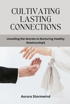 CULTIVATING LASTING CONNECTIONS: Unveiling the Secret to Nurturing Healthy Relationships