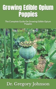 Paperback Growing Edible Opium Poppies: The Complete Guide On Growing Edible Opium Poppies Book