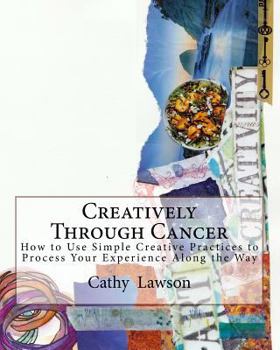 Paperback Creatively Through Cancer: How to Use Simple Creative Practices to Process Your Experience Along the Way Book