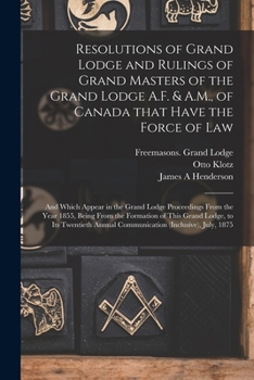 Resolutions of Grand Lodge and Rulings of Grand Masters of the Grand Lodge A.F. & A.M., of Canada That Have the Force of Law [microform]: and Which ... From the Formation of This Grand Lodge, ...