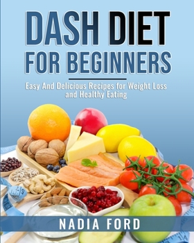 Dash Diet For Beginners: Easy And Delicious Recipes for Weight Loss and Healthy Eating