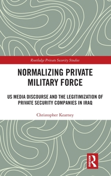 Normalising Private Military Force: US Media Discourse and the Legitimization of Private Security Companies in Iraq (Routledge Private Security Studies)