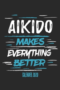 Aikido Makes Everything Better Calender 2020: Funny Cool Aikdido Calender 2020 | Monthly & Weekly Planner - 6x9 - 128 Pages - Cute Gift For Aikido Fighters, Instructors,Clubs,Teams, Champions