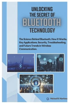 Paperback Unlocking the Secrets of Bluetooth Technology: The Science Behind Bluetooth, How It Works, Key Applications, Security, Troubleshooting, and Future Tre Book