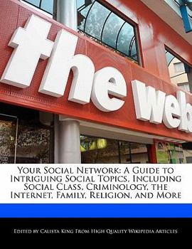 Your Social Network : A Guide to Intriguing Social Topics, Including Social Class, Criminology, the Internet, Family, Religion, and More