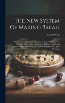Hardcover The New System Of Making Bread: A Concise And Practical Treatise On Bread And How To Make It, With A Large Quantity Of Other Useful And Practical Matt Book