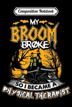 Composition Notebook: My Broom Broke I Became A Physical Therapist Halloween  Journal/Notebook Blank Lined Ruled 6x9 100 Pages
