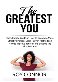 The Greatest You: The Ultimate Guide on How to Become a More Effective Person, Learn Proven Methods on How to Improve Yourself and Become the Greatest You