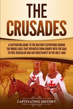 The Crusades: A Captivating Guide to the Military Expeditions During the Middle Ages That Departed from Europe with the Goal to Free Jerusalem and Aid ... in the Holy Land