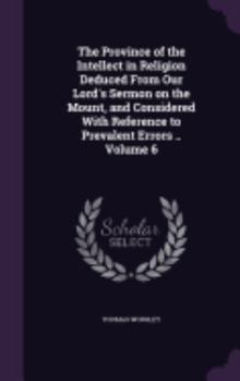 Hardcover The Province of the Intellect in Religion Deduced From Our Lord's Sermon on the Mount, and Considered With Reference to Prevalent Errors .. Volume 6 Book