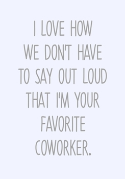 I Love How We Don't Have To Say Out Loud That I'm Your Favorite Coworker.: To Do List Notebook For Work & Blank Lined Journal (Funny Gag Gifts For Coworkers)