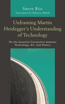 Hardcover Unframing Martin Heidegger's Understanding of Technology: On the Essential Connection between Technology, Art, and History Book