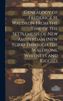 Genealogy of Frederick H. Waldron From the Time of the Settlement of New Amsterdam (New York) Through the Waldrons, Whitneys and Riggses