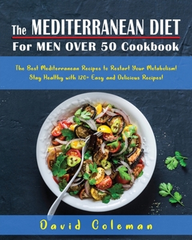The Mediterranean Diet for Men Over 50 Cookbook: The Best Mediterranean Recipes to Restart Your Metabolism! Stay Healthy with 120+ Easy and Delicious Recipes!