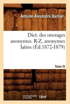 Dict. Des Ouvrages Anonymes. Tome IV. R-Z, Anonymes Latins (A0/00d.1872-1879)