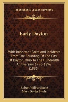 Early Dayton: With Important Facts and Incidents From the Founding of the City of Dayton, Ohio, to the Hundredth Anniversary, 1796-1896