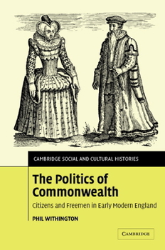 The Politics of Commonwealth: Citizens and Freemen in Early Modern England (Cambridge Social & Cultural Histories) - Book #4 of the Cambridge Social and Cultural Histories