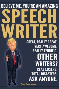 Funny Trump Journal - Believe Me. You're An Amazing Speechwriter Great, Really Great. Very Awesome. Really Terrific. Other Speechwriters? Total Disasters. Ask Anyone.: Speechwriter Gift Trump Gag Gift