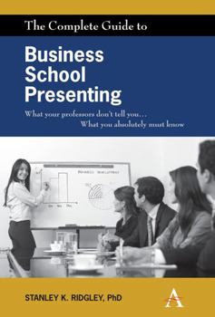 The Complete Guide to Business School Presenting: What Your Professors Don't Tell You... What You Absolutely Must Know