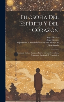 Filosof�a Del Esp�ritu Y Del Corazon: Ense�ada En Los Sagrados Libros De Los Proverbios, Eclesiast�s, Sabidur�a Y Eclesi�stico