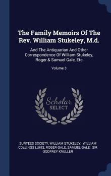 The Family Memoirs Of The Rev. William Stukeley, M.d.: And The Antiquarian And Other Correspondence Of William Stukeley, Roger & Samuel Gale, Etc; Volume 3