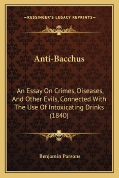 Anti-Bacchus: An Essay On Crimes, Diseases, And Other Evils, Connected With The Use Of Intoxicating Drinks