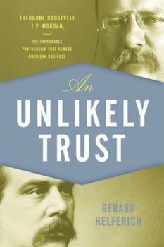 Hardcover An Unlikely Trust: Theodore Roosevelt, J.P. Morgan, and the Improbable Partnership That Remade American Business Book