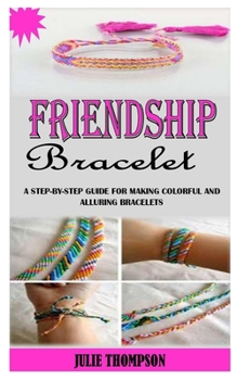Paperback Friendship Bracelet: A Step-By-Step Guide For Making Colorful And Alluring Bracelets Book