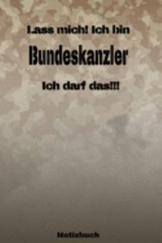 Lass mich! Ich bin Bundeskanzler Ich darf das!!! -  Notizbuch: Perfekt für Soldaten mit dem Dienstgrad: Bundeskanzler. 120 freie Seiten für deine ... oder Abgängergeschenk. (German Edition)