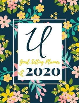 U Goal Setting Planner for 2020: Achieve your Dreams Improve your Productivity and Organize your Life so your Life works for You! Floral monogram edition initial U