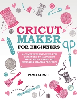 Hardcover Cricut Maker for Beginners: A Comprehensive Guide for Beginners to Mastering Your Cricut Maker and Designing Amazing Projects Book