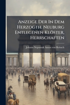 Anzeige Der In Dem Herzogth. Neuburg Entlegenen Klöster, Herrschaften ......